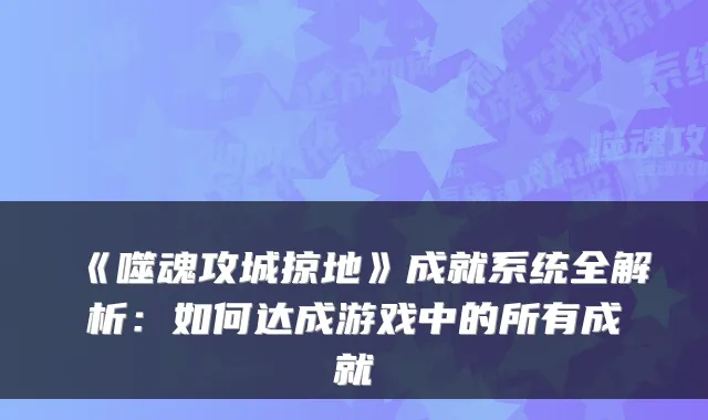 《噬魂攻城掠地》成就系统全解析：如何达成游戏中的所有成就