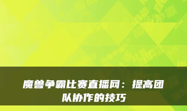 魔兽争霸比赛直播网:提高团队协作的技巧