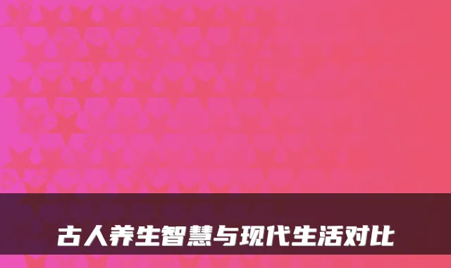 古人养生智慧与现代生活对比