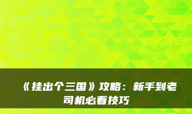 《挂出个三国》攻略：新手到老司机必看技巧