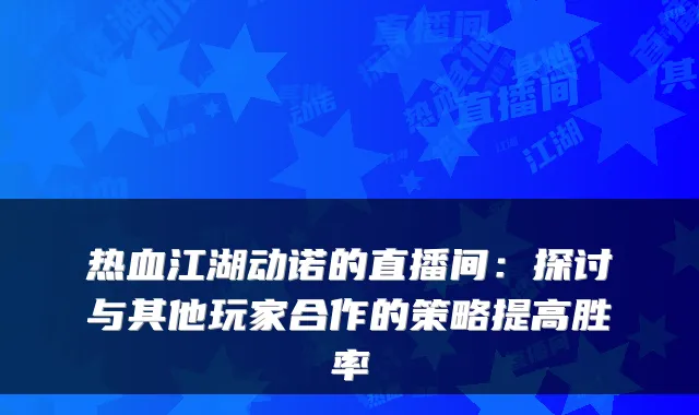 热血江湖动诺的直播间：探讨与其他玩家合作的策略提高胜率