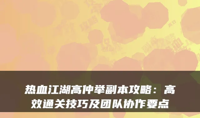 热血江湖高仲举副本攻略：高效通关技巧及团队协作要点