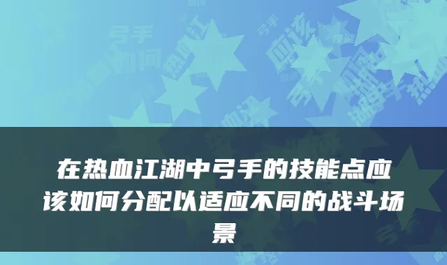 在热血江湖中弓手的技能点应该如何分配以适应不同的战斗场景