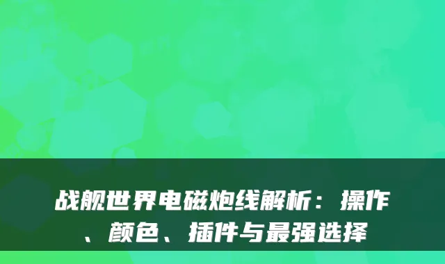 战舰世界电磁炮线解析：操作、颜色、插件与最强选择