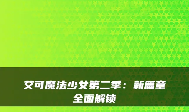 艾可魔法少女第二季:新篇章全面解锁
