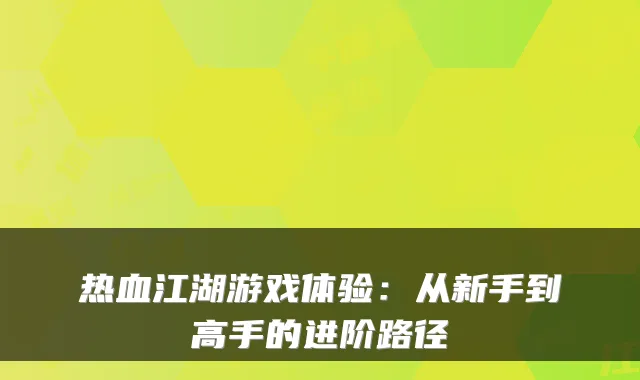 热血江湖游戏体验:从新手到高手的进阶路径