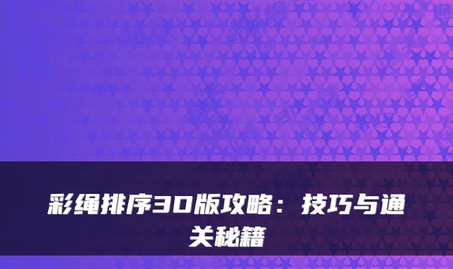 彩绳排序3D版攻略：技巧与通关秘籍
