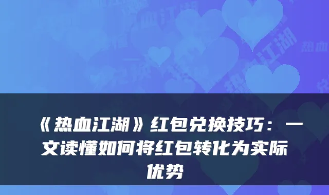 《热血江湖》红包兑换技巧：一文读懂如何将红包转化为实际优势