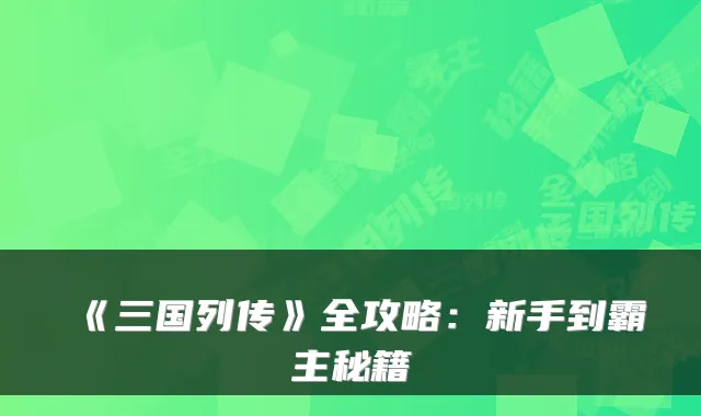 《三国列传》全攻略:新手到霸主秘籍