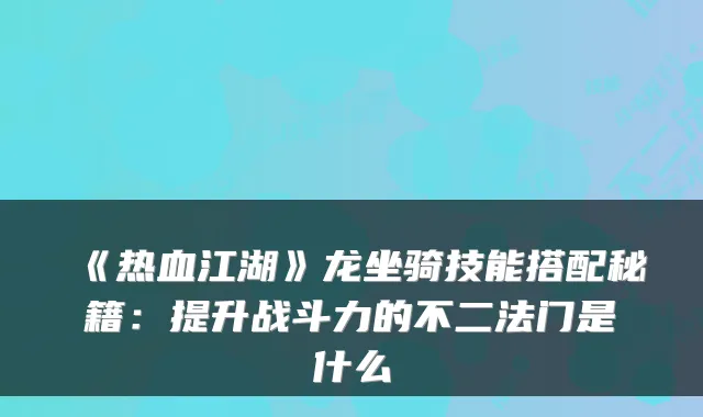 《热血江湖》龙坐骑技能搭配秘籍：提升战斗力的不二法门是什么