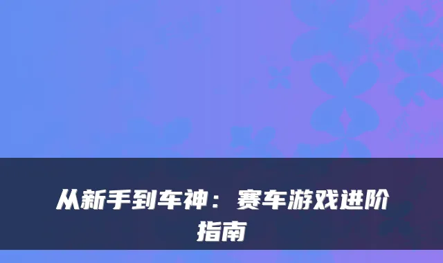 从新手到车神:赛车游戏进阶指南