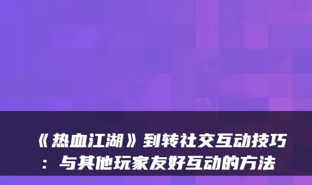 《热血江湖》到转社交互动技巧:与其他玩家友好互动的方法