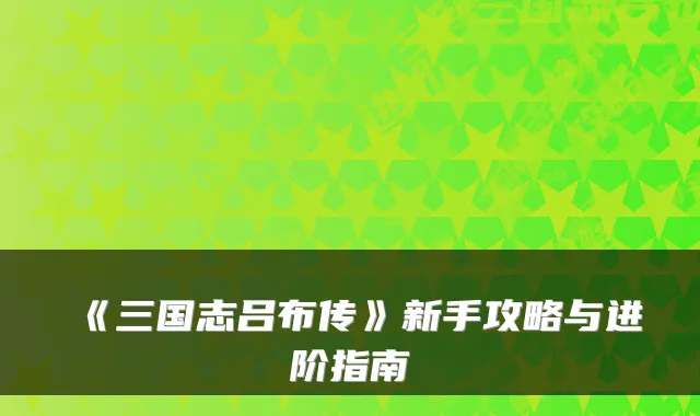 《三国志吕布传》新手攻略与进阶指南