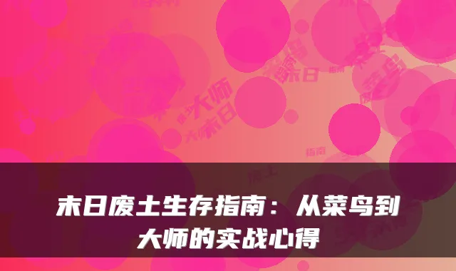 末日废土生存指南：从菜鸟到大师的实战心得