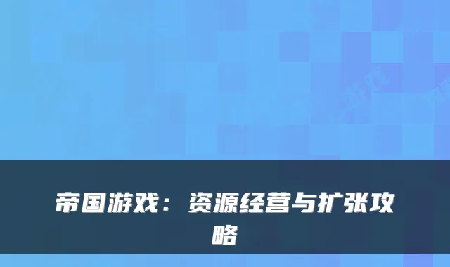 帝国游戏：资源经营与扩张攻略