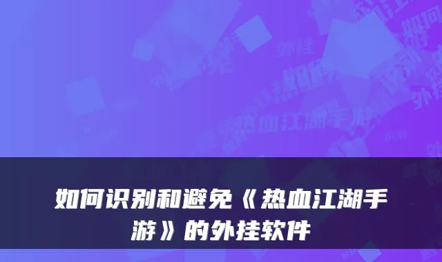 如何识别和避免《热血江湖手游》的外挂软件