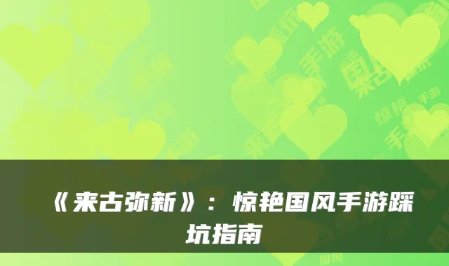 《来古弥新》：惊艳国风手游踩坑指南
