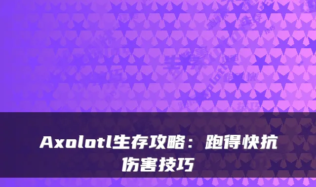 Axolotl生存攻略：跑得快抗伤害技巧