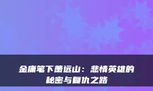 金庸笔下萧远山：悲情英雄的秘密与复仇之路