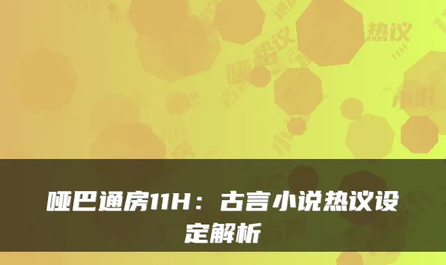 哑巴通房11H：古言小说热议设定解析