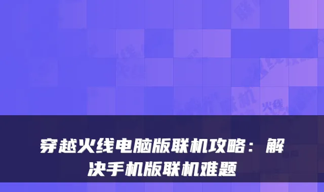 穿越火线电脑版联机攻略：解决手机版联机难题