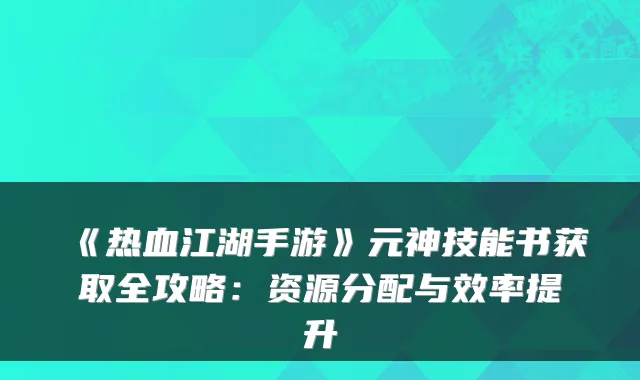 《热血江湖手游》元神技能书获取全攻略:资源分配与效率提升