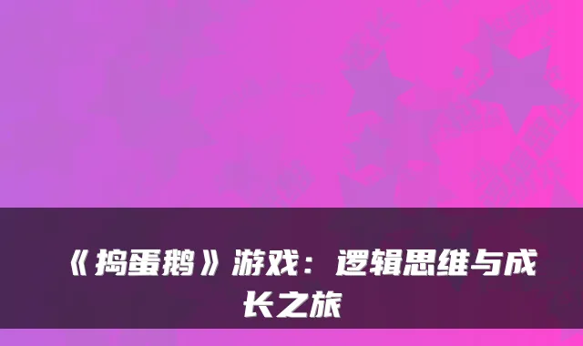 《捣蛋鹅》游戏:逻辑思维与成长之旅