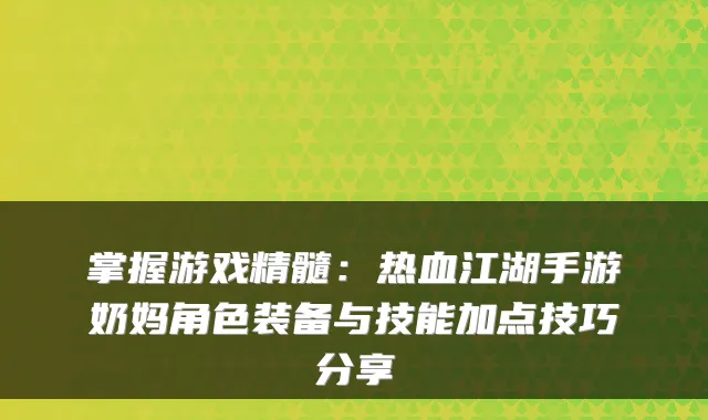 掌握游戏精髓:热血江湖手游奶妈角色装备与技能加点技巧分享