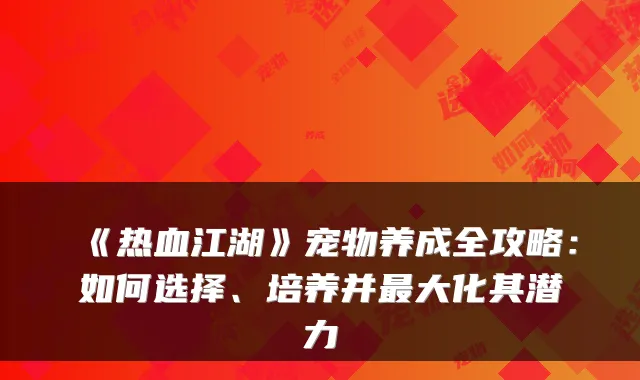 《热血江湖》宠物养成全攻略：如何选择、培养并大化其潜力