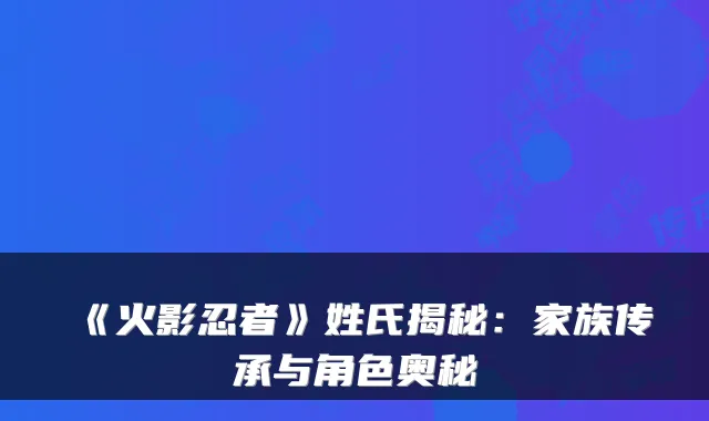 《火影忍者》姓氏揭秘：家族传承与角色奥秘
