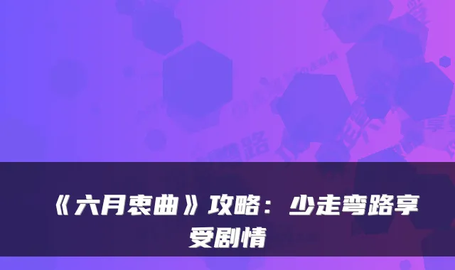 《六月衷曲》攻略：少走弯路享受剧情