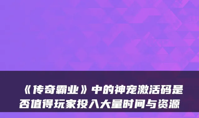 《传奇霸业》中的神宠激活码是否值得玩家投入大量时间与资源