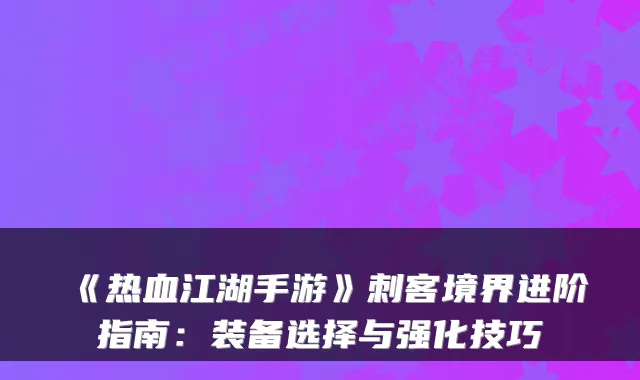 《热血江湖手游》刺客境界进阶指南：装备选择与强化技巧