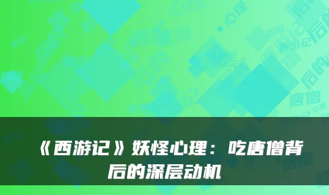 《西游记》妖怪心理：吃唐僧背后的深层动机