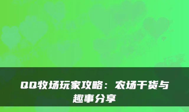 QQ牧场玩家攻略：农场干货与趣事分享