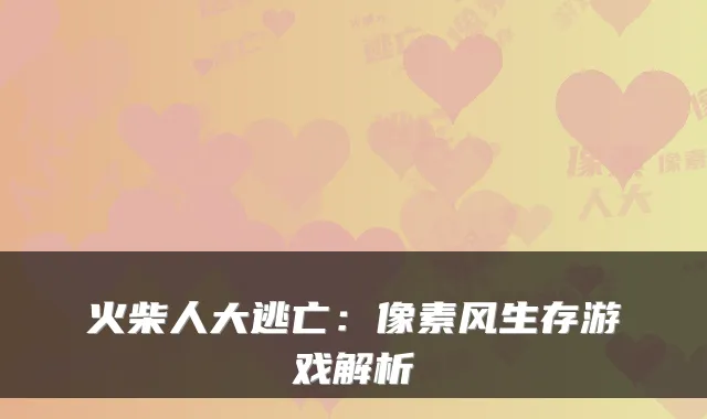 火柴人大逃亡：像素风生存游戏解析