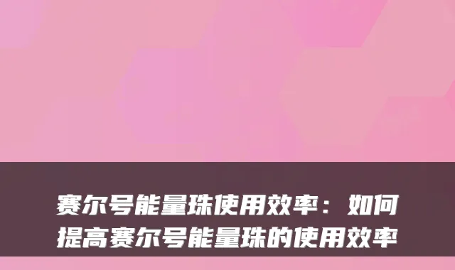 赛尔号能量珠使用效率:如何提高赛尔号能量珠的使用效率