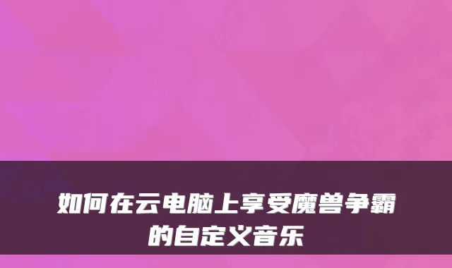如何在云电脑上享受魔兽争霸的自定义音乐