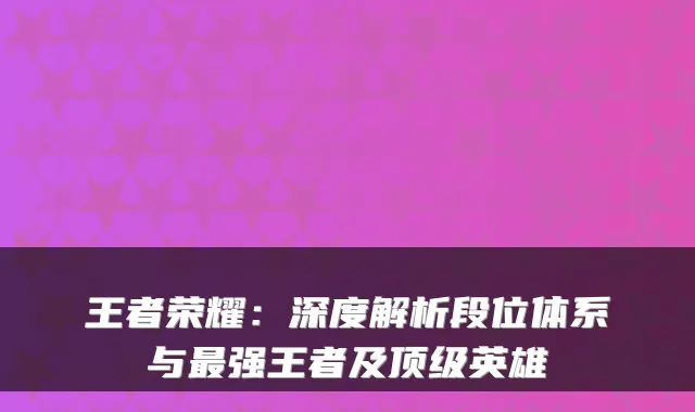 王者荣耀：深度解析段位体系与最强王者及顶级英雄