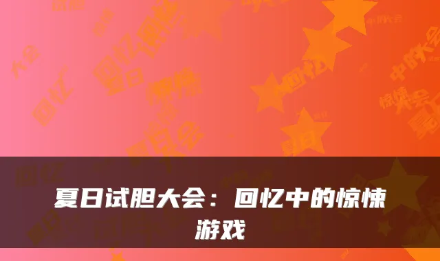 夏日试胆大会：回忆中的惊悚游戏