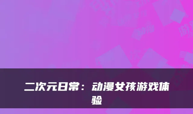 二次元日常：动漫女孩游戏体验