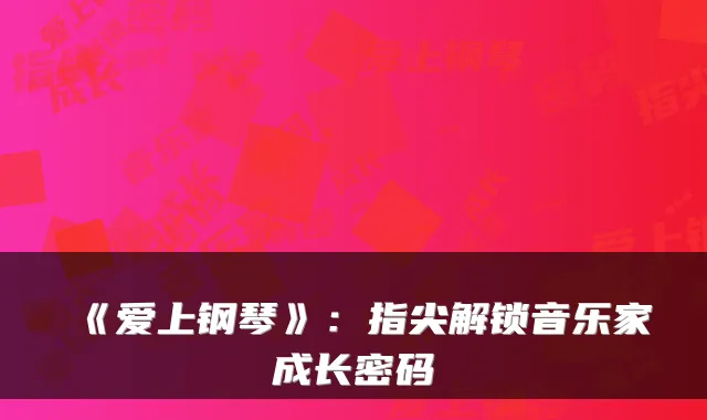 《爱上钢琴》:指尖解锁音乐家成长密码