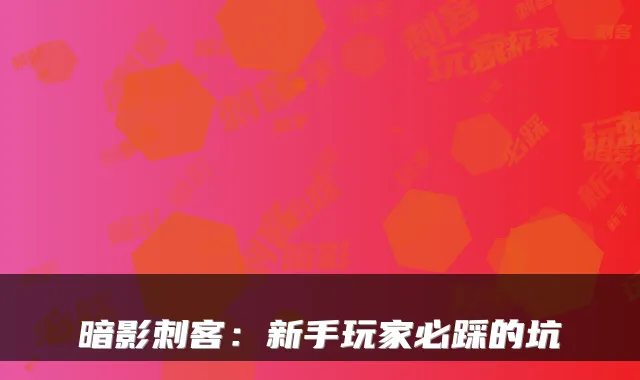 暗影刺客：新手玩家必踩的坑