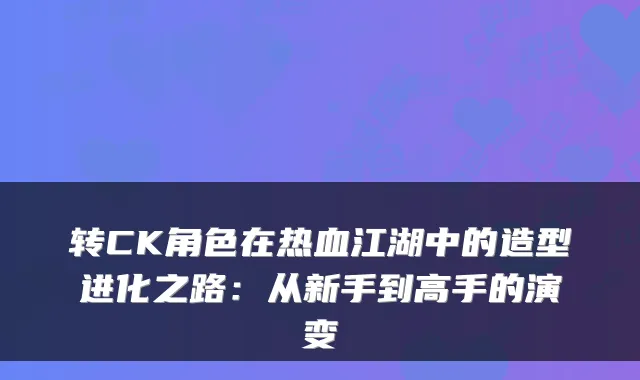 转CK角色在热血江湖中的造型进化之路：从新手到高手的演变