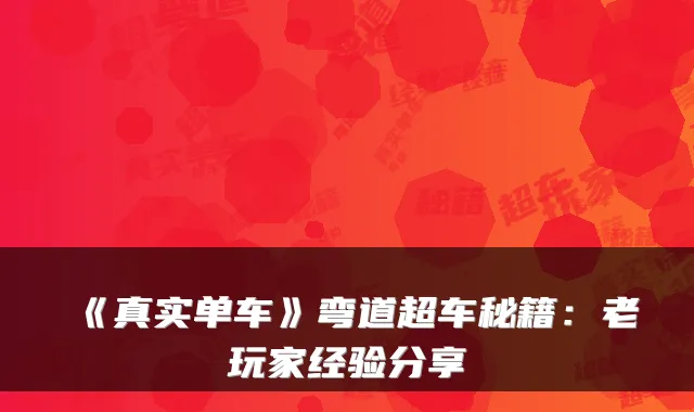 《真实单车》弯道超车秘籍：老玩家经验分享