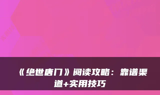 《绝世唐门》阅读攻略:靠谱渠道+实用技巧