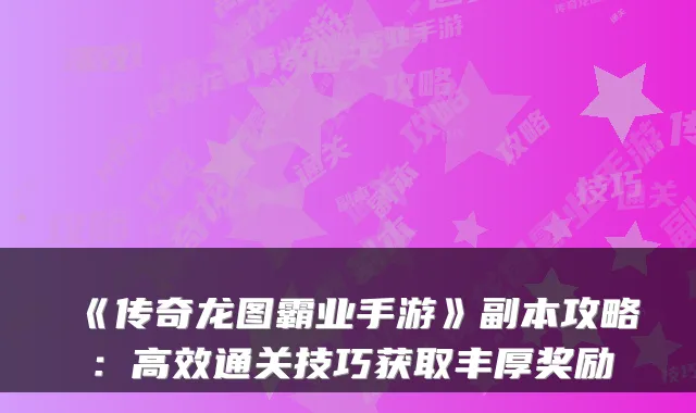 《传奇龙图霸业手游》副本攻略：高效通关技巧获取丰厚奖励