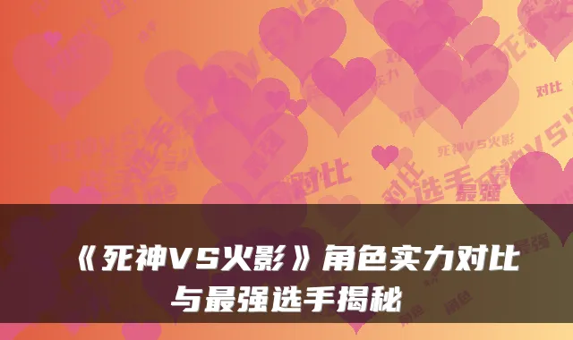 《死神VS火影》角色实力对比与强选手揭秘