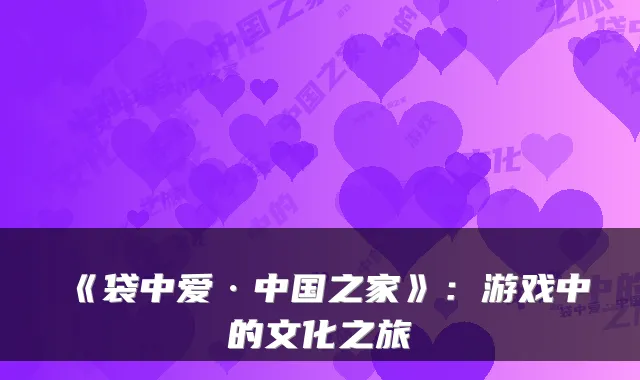 《袋中爱·中国之家》：游戏中的文化之旅