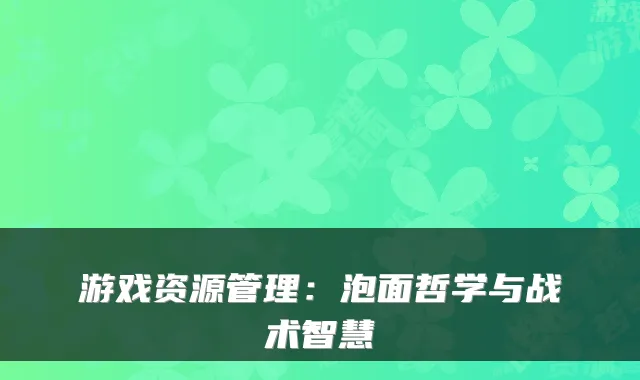 游戏资源管理：泡面哲学与战术智慧